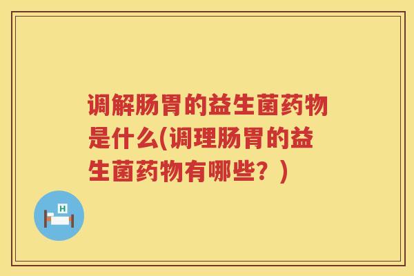 调解肠胃的益生菌药物是什么(调理肠胃的益生菌药物有哪些？)