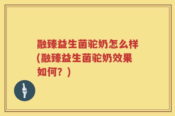 融臻益生菌驼奶怎么样(融臻益生菌驼奶效果如何？)