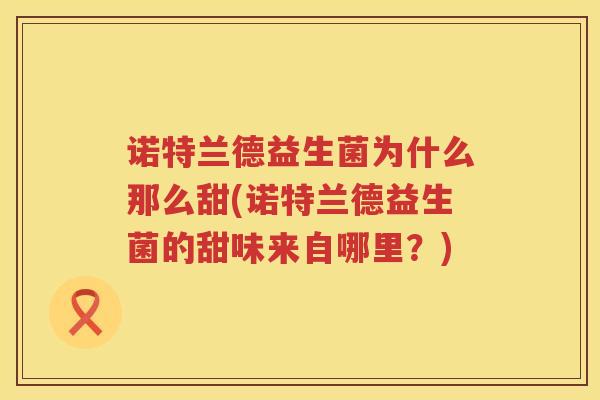 诺特兰德益生菌为什么那么甜(诺特兰德益生菌的甜味来自哪里？)