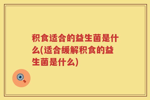 积食适合的益生菌是什么(适合缓解积食的益生菌是什么)