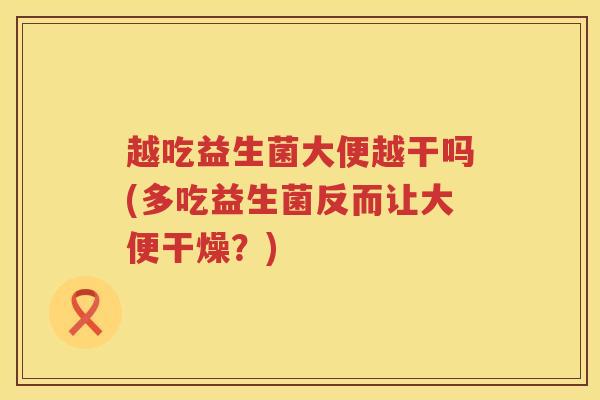 越吃益生菌大便越干吗(多吃益生菌反而让大便干燥？)