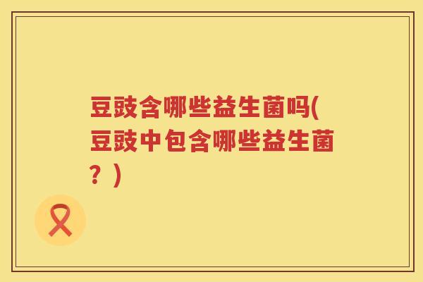 豆豉含哪些益生菌吗(豆豉中包含哪些益生菌？)