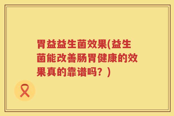 胃益益生菌效果(益生菌能改善肠胃健康的效果真的靠谱吗？)