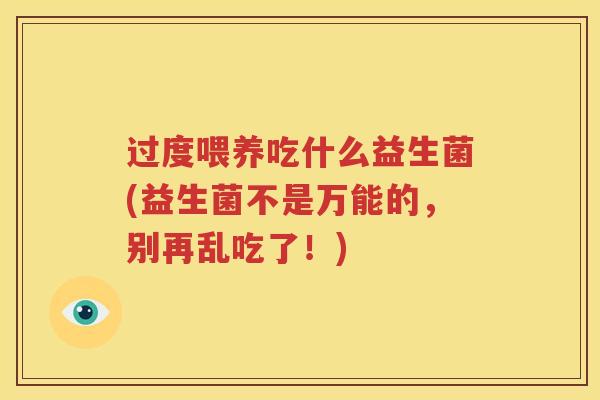 过度喂养吃什么益生菌(益生菌不是万能的，别再乱吃了！)