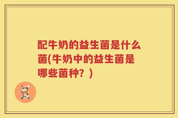 配牛奶的益生菌是什么菌(牛奶中的益生菌是哪些菌种？)