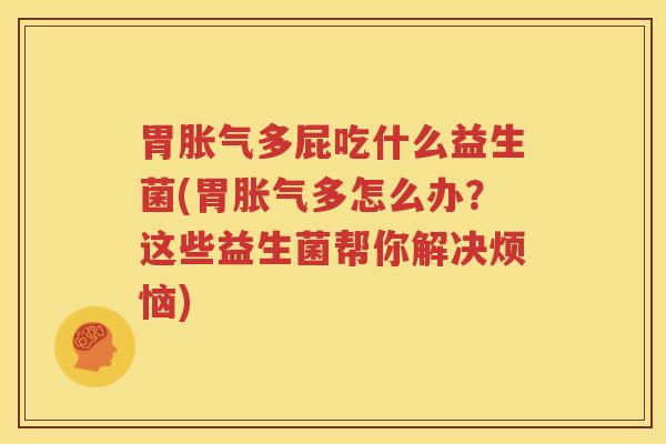 胃胀气多屁吃什么益生菌(胃胀气多怎么办？这些益生菌帮你解决烦恼)