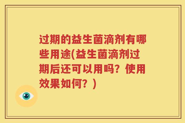 过期的益生菌滴剂有哪些用途(益生菌滴剂过期后还可以用吗？使用效果如何？)