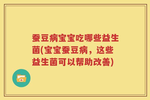 蚕豆病宝宝吃哪些益生菌(宝宝蚕豆病，这些益生菌可以帮助改善)