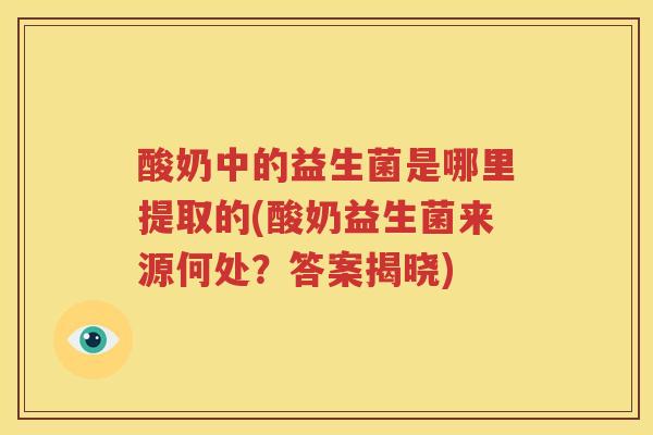 酸奶中的益生菌是哪里提取的(酸奶益生菌来源何处？答案揭晓)