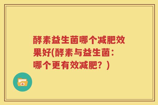 酵素益生菌哪个减肥效果好(酵素与益生菌：哪个更有效减肥？)
