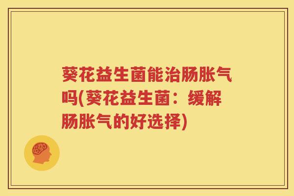 葵花益生菌能治肠胀气吗(葵花益生菌：缓解肠胀气的好选择)