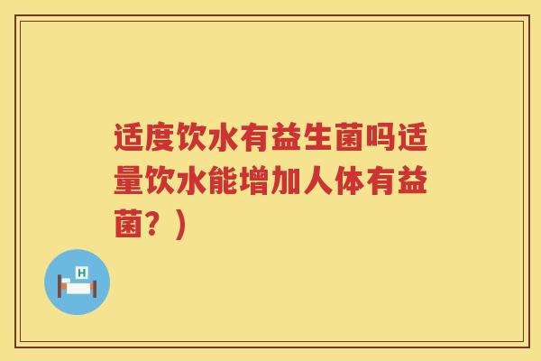 适度饮水有益生菌吗适量饮水能增加人体有益菌？)