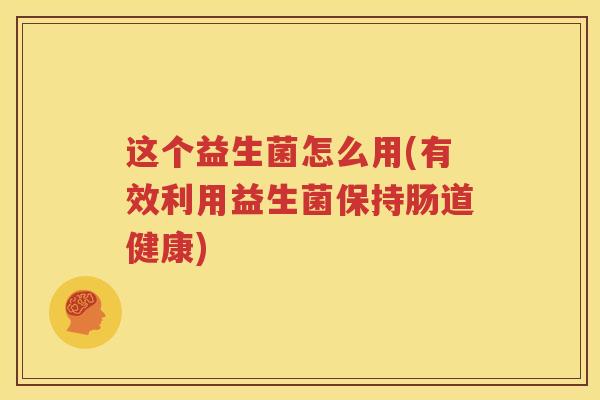 这个益生菌怎么用(有效利用益生菌保持肠道健康)