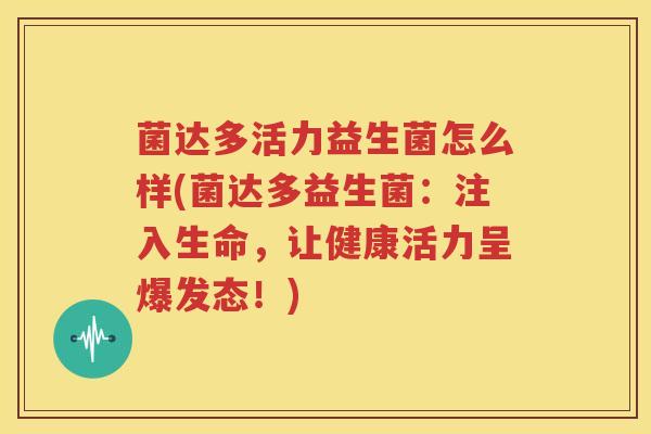 菌达多活力益生菌怎么样(菌达多益生菌：注入生命，让健康活力呈爆发态！)