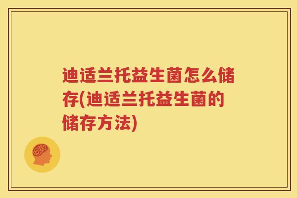 迪适兰托益生菌怎么储存(迪适兰托益生菌的储存方法)