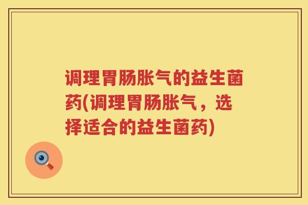 调理胃肠胀气的益生菌药(调理胃肠胀气，选择适合的益生菌药)