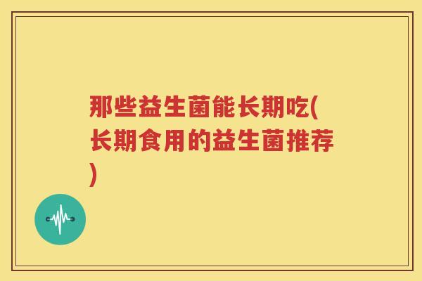 那些益生菌能长期吃(长期食用的益生菌推荐)