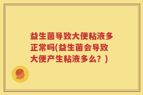 益生菌导致大便粘液多正常吗(益生菌会导致大便产生粘液多么？)