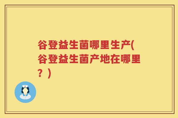 谷登益生菌哪里生产(谷登益生菌产地在哪里？)