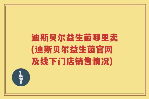 迪斯贝尔益生菌哪里卖(迪斯贝尔益生菌官网及线下门店销售情况)