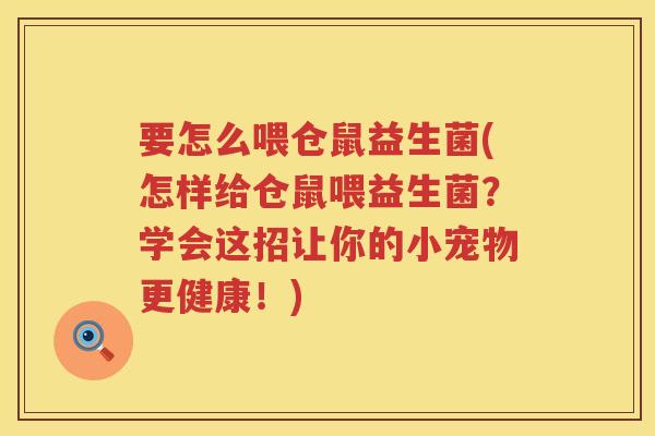 要怎么喂仓鼠益生菌(怎样给仓鼠喂益生菌？学会这招让你的小宠物更健康！)