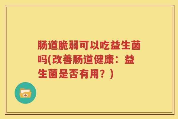 肠道脆弱可以吃益生菌吗(改善肠道健康：益生菌是否有用？)