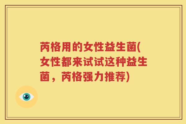 芮格用的女性益生菌(女性都来试试这种益生菌，芮格强力推荐)