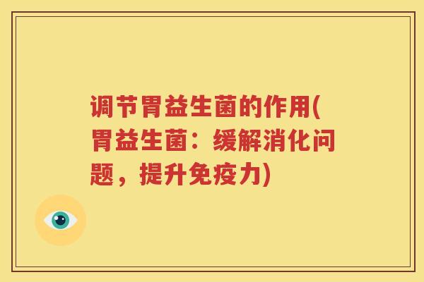 调节胃益生菌的作用(胃益生菌：缓解消化问题，提升免疫力)