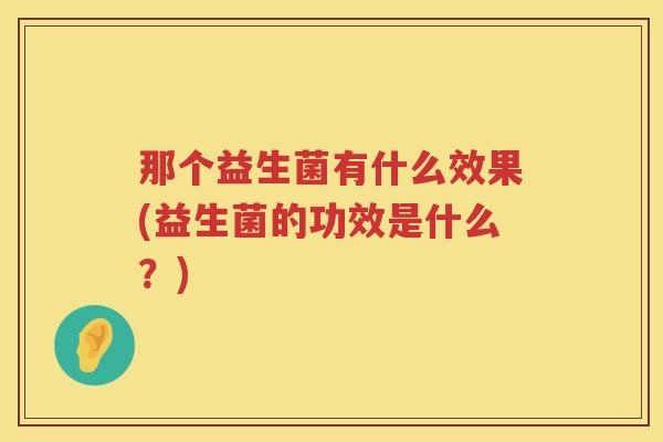 那个益生菌有什么效果(益生菌的功效是什么？)