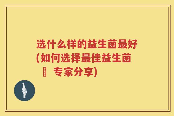 选什么样的益生菌最好(如何选择最佳益生菌 – 专家分享)