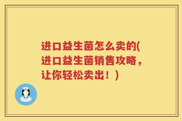 进口益生菌怎么卖的(进口益生菌销售攻略，让你轻松卖出！)