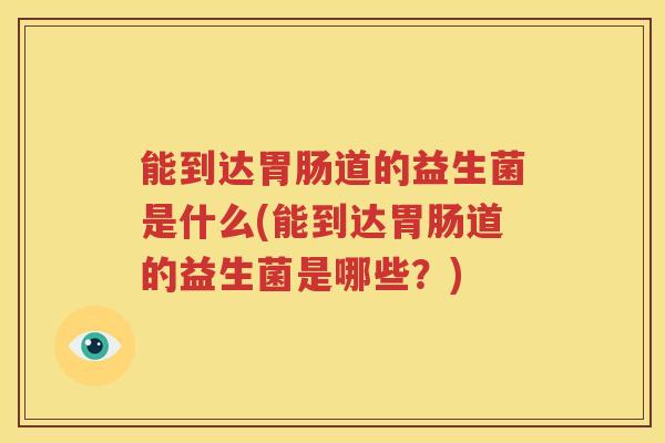 能到达胃肠道的益生菌是什么(能到达胃肠道的益生菌是哪些？)