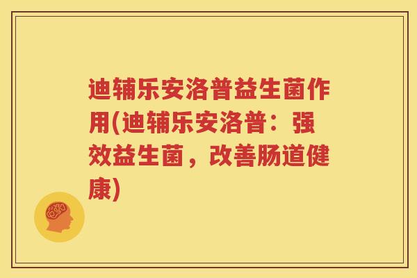 迪辅乐安洛普益生菌作用(迪辅乐安洛普：强效益生菌，改善肠道健康)