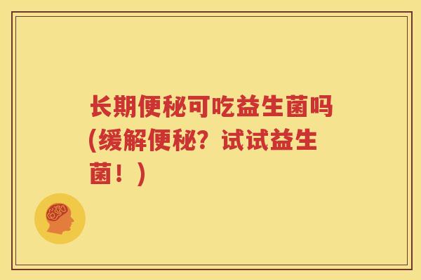 长期便秘可吃益生菌吗(缓解便秘？试试益生菌！)