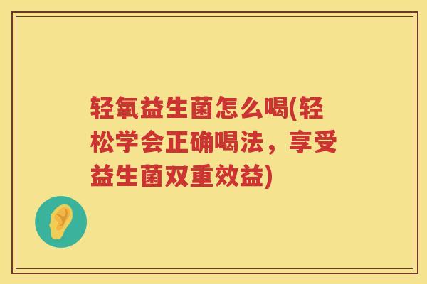 轻氧益生菌怎么喝(轻松学会正确喝法，享受益生菌双重效益)