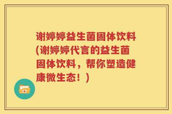 谢婷婷益生菌固体饮料(谢婷婷代言的益生菌固体饮料，帮你塑造健康微生态！)