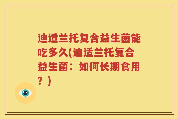 迪适兰托复合益生菌能吃多久(迪适兰托复合益生菌：如何长期食用？)