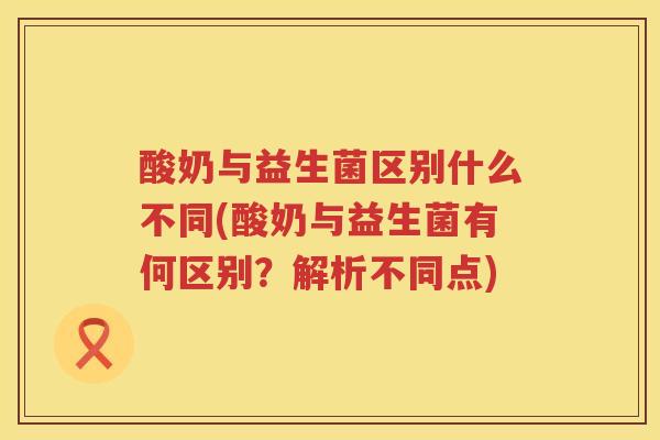 酸奶与益生菌区别什么不同(酸奶与益生菌有何区别？解析不同点)