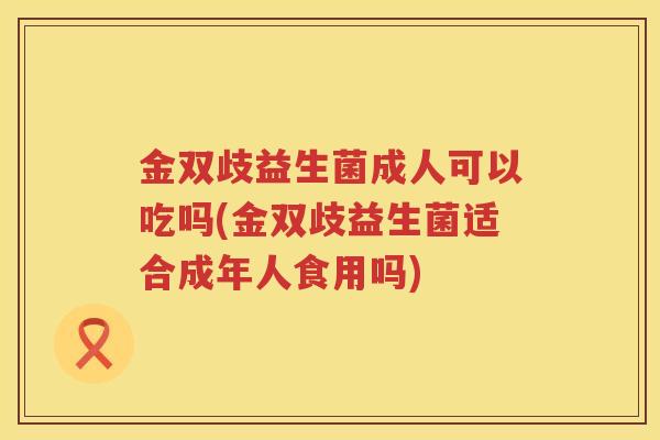 金双歧益生菌成人可以吃吗(金双歧益生菌适合成年人食用吗)