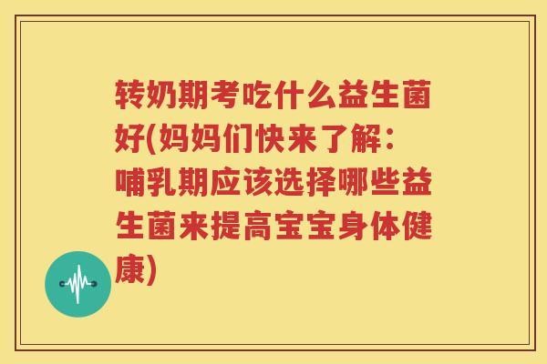 转奶期考吃什么益生菌好(妈妈们快来了解：哺乳期应该选择哪些益生菌来提高宝宝身体健康)