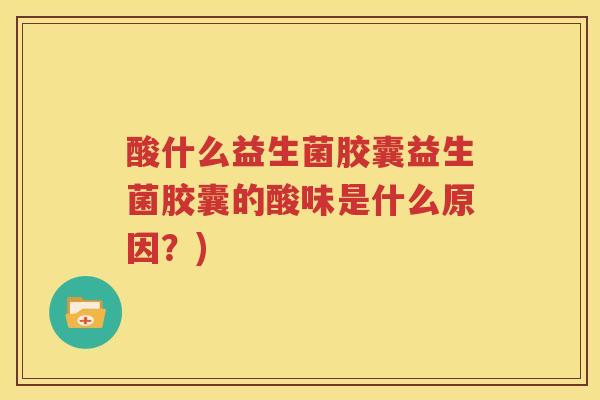 酸什么益生菌胶囊益生菌胶囊的酸味是什么原因？)