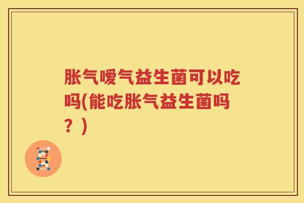 胀气嗳气益生菌可以吃吗(能吃胀气益生菌吗？)
