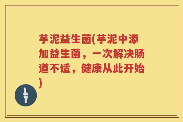 芋泥益生菌(芋泥中添加益生菌，一次解决肠道不适，健康从此开始)