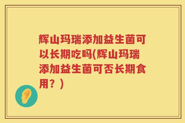 辉山玛瑞添加益生菌可以长期吃吗(辉山玛瑞添加益生菌可否长期食用？)