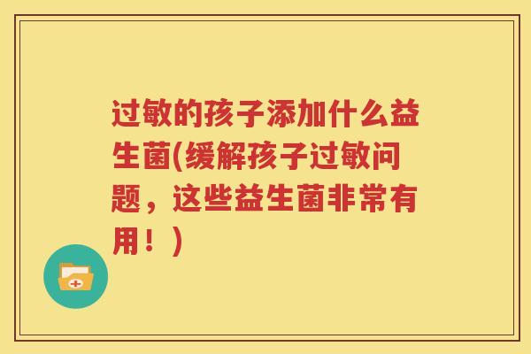 过敏的孩子添加什么益生菌(缓解孩子过敏问题，这些益生菌非常有用！)