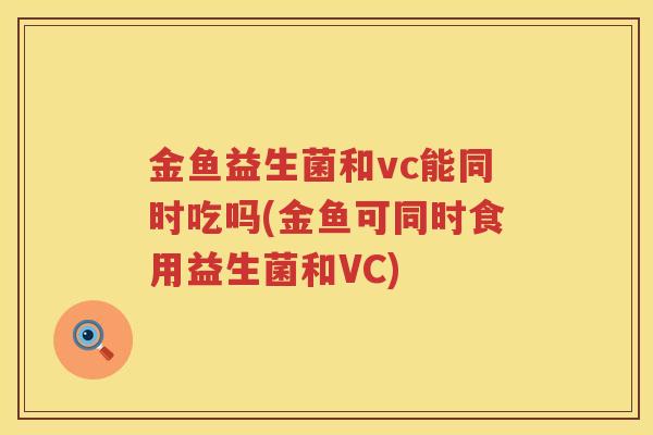 金鱼益生菌和vc能同时吃吗(金鱼可同时食用益生菌和VC)