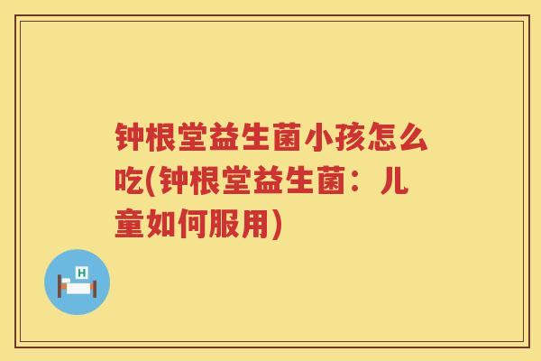 钟根堂益生菌小孩怎么吃(钟根堂益生菌：儿童如何服用)