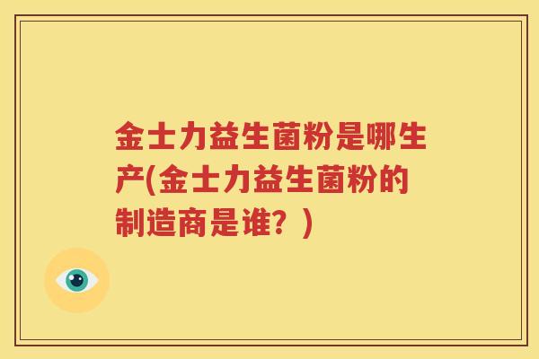 金士力益生菌粉是哪生产(金士力益生菌粉的制造商是谁？)