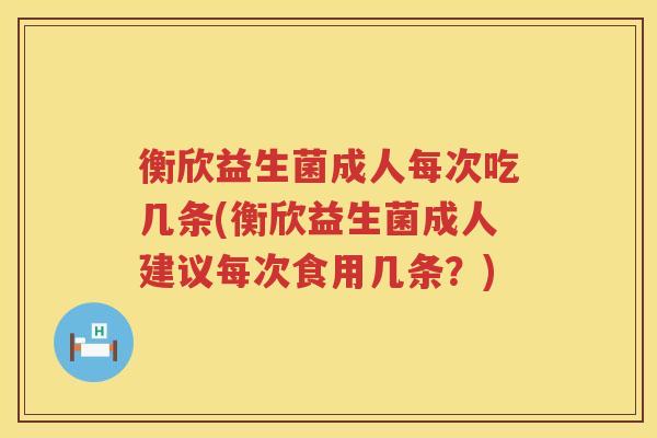 衡欣益生菌成人每次吃几条(衡欣益生菌成人建议每次食用几条？)