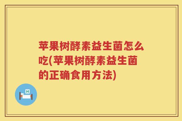 苹果树酵素益生菌怎么吃(苹果树酵素益生菌的正确食用方法)